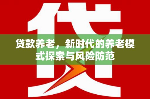 临夏贷款养老，新时代的养老模式探索与风险防范