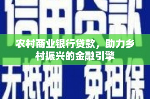 临夏农村商业银行贷款，助力乡村振兴的金融引擎