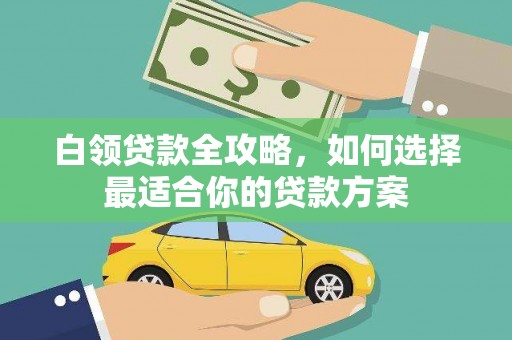 临夏白领贷款全攻略，如何选择最适合你的贷款方案