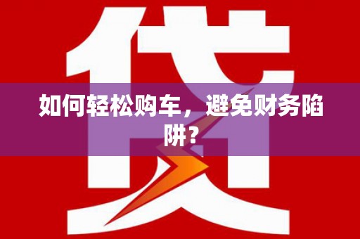 临夏如何轻松购车，避免财务陷阱？