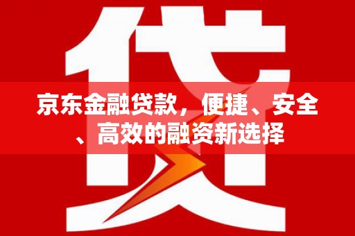 临夏京东金融贷款，便捷、安全、高效的融资新选择