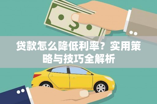 临夏贷款怎么降低利率？实用策略与技巧全解析
